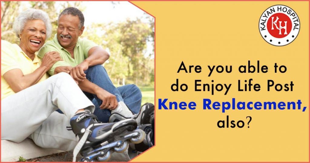 Are you able to do enjoy life post knee replacement, also?